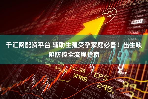 千汇网配资平台 辅助生殖受孕家庭必看！出生缺陷防控全流程指南