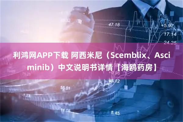 利鸿网APP下载 阿西米尼（Scemblix、Asciminib）中文说明书详情【海鸥药房】