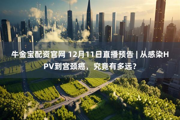 牛金宝配资官网 12月11日直播预告 | 从感染HPV到宫颈癌，究竟有多远？