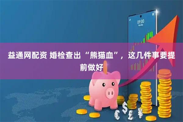 益通网配资 婚检查出 “熊猫血”，这几件事要提前做好