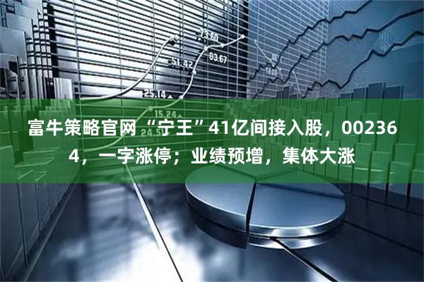 富牛策略官网 “宁王”41亿间接入股，002364，一字涨停；业绩预增，集体大涨