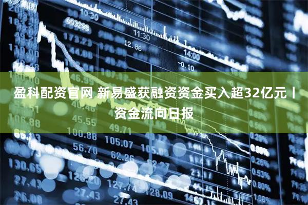 盈科配资官网 新易盛获融资资金买入超32亿元丨资金流向日报