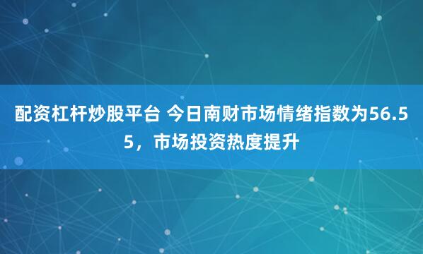 配资杠杆炒股平台 今日南财市场情绪指数为56.55，市场投资热度提升