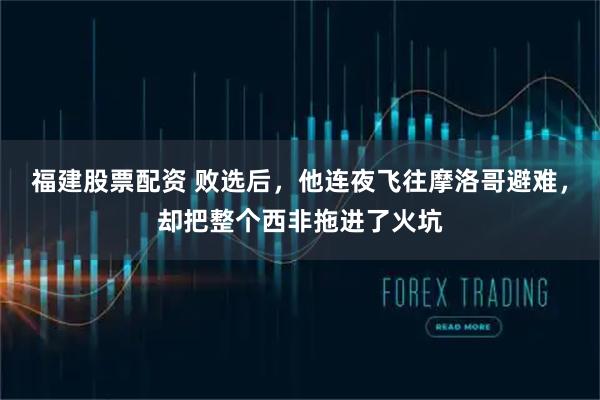 福建股票配资 败选后，他连夜飞往摩洛哥避难，却把整个西非拖进了火坑
