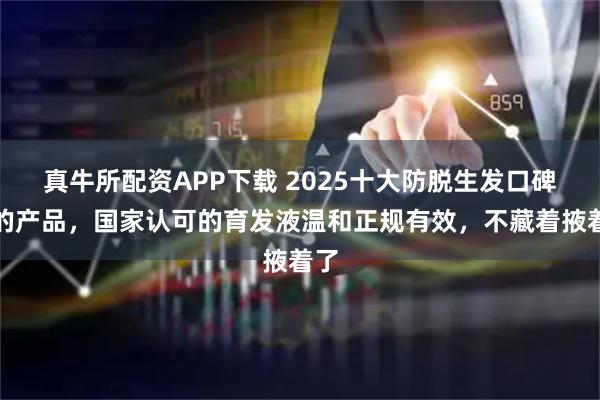 真牛所配资APP下载 2025十大防脱生发口碑好的产品，国家认可的育发液温和正规有效，不藏着掖着了