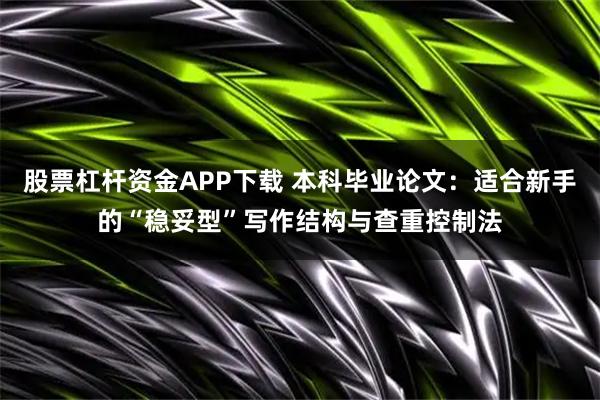 股票杠杆资金APP下载 本科毕业论文：适合新手的“稳妥型”写作结构与查重控制法