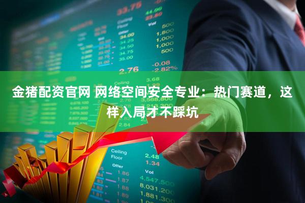 金猪配资官网 网络空间安全专业：热门赛道，这样入局才不踩坑
