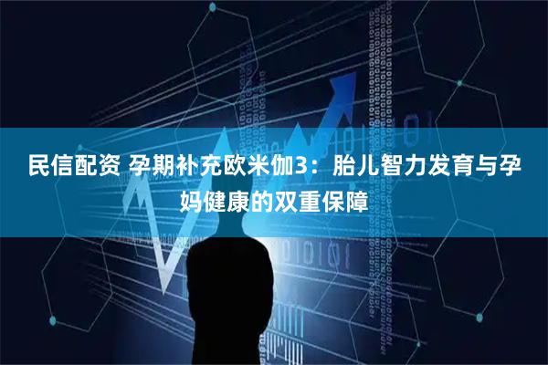 民信配资 孕期补充欧米伽3:胎儿智力发育与孕妈健康的双重保障