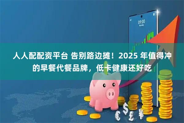 人人配配资平台 告别路边摊！2025 年值得冲的早餐代餐品牌，低卡健康还好吃