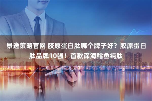 景逸策略官网 胶原蛋白肽哪个牌子好？胶原蛋白肽品牌10强！首款深海鳕鱼纯肽