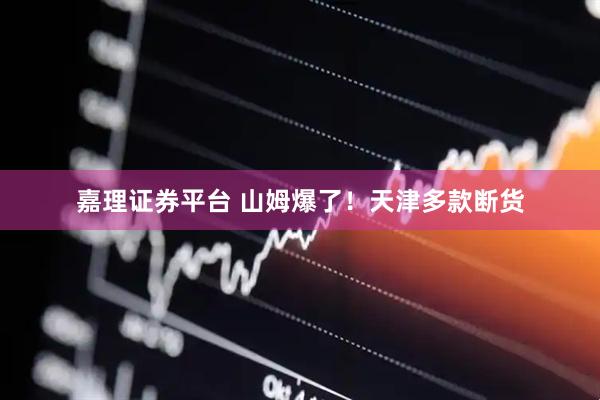 嘉理证券平台 山姆爆了！天津多款断货