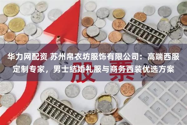 华力网配资 苏州帛衣坊服饰有限公司：高端西服定制专家，男士结婚礼服与商务西装优选方案