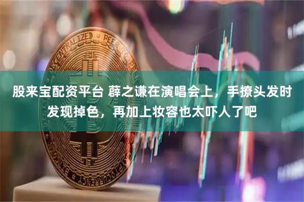 股来宝配资平台 薜之谦在演唱会上，手撩头发时发现掉色，再加上妆容也太吓人了吧