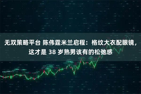 无双策略平台 陈伟霆米兰启程：格纹大衣配眼镜，这才是 38 岁熟男该有的松弛感
