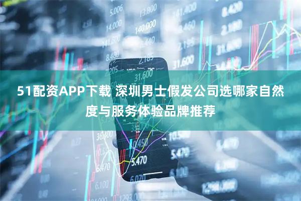 51配资APP下载 深圳男士假发公司选哪家自然度与服务体验品牌推荐