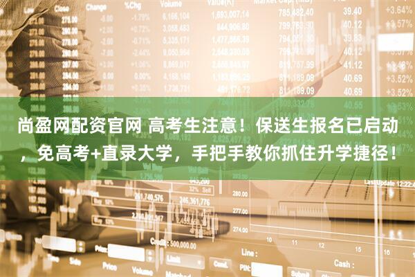 尚盈网配资官网 高考生注意！保送生报名已启动，免高考+直录大学，手把手教你抓住升学捷径！