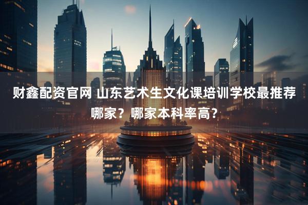 财鑫配资官网 山东艺术生文化课培训学校最推荐哪家？哪家本科率高？
