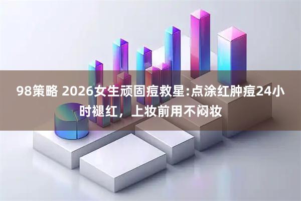 98策略 2026女生顽固痘救星:点涂红肿痘24小时褪红，上妆前用不闷妆