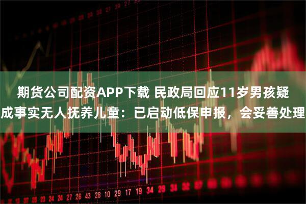 期货公司配资APP下载 民政局回应11岁男孩疑成事实无人抚养儿童：已启动低保申报，会妥善处理