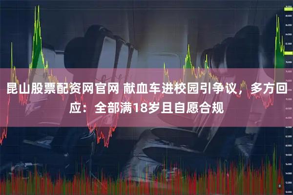 昆山股票配资网官网 献血车进校园引争议，多方回应：全部满18岁且自愿合规