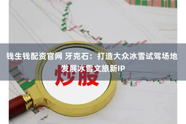 钱生钱配资官网 牙克石：打造大众冰雪试驾场地 发展冰雪文旅新IP
