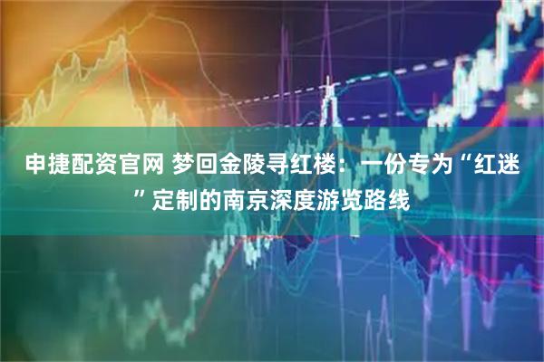 申捷配资官网 梦回金陵寻红楼：一份专为“红迷”定制的南京深度游览路线