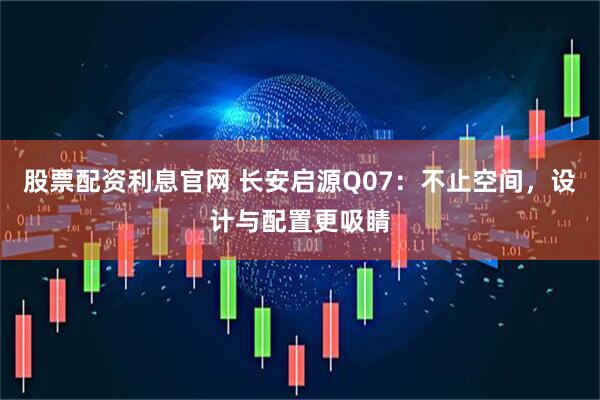 股票配资利息官网 长安启源Q07：不止空间，设计与配置更吸睛