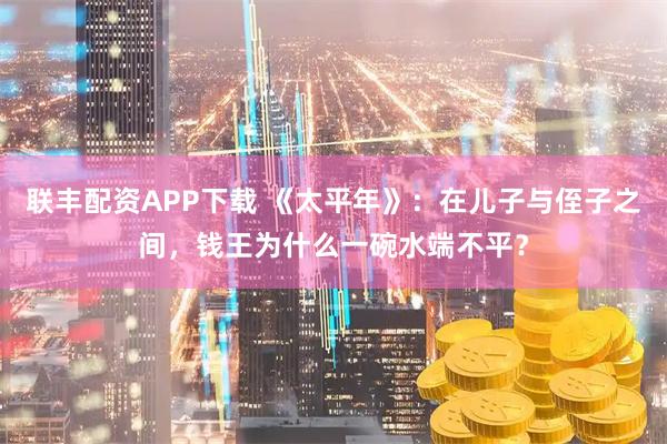 联丰配资APP下载 《太平年》：在儿子与侄子之间，钱王为什么一碗水端不平？