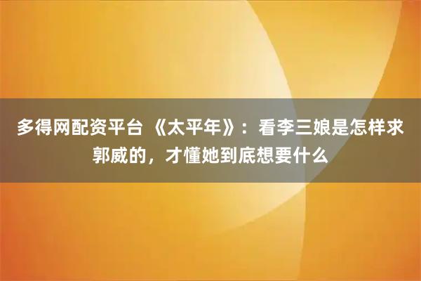 多得网配资平台 《太平年》：看李三娘是怎样求郭威的，才懂她到底想要什么