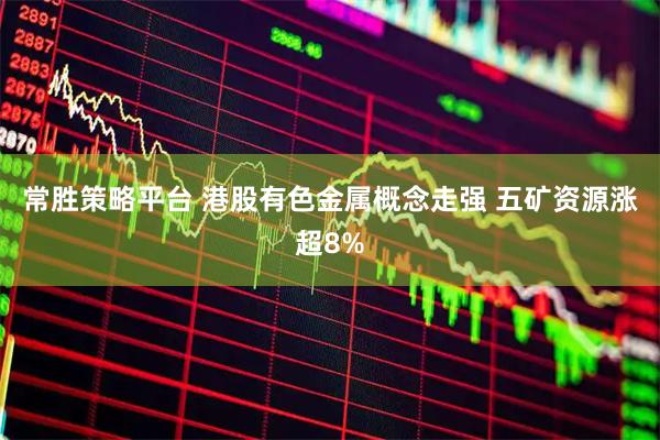 常胜策略平台 港股有色金属概念走强 五矿资源涨超8%