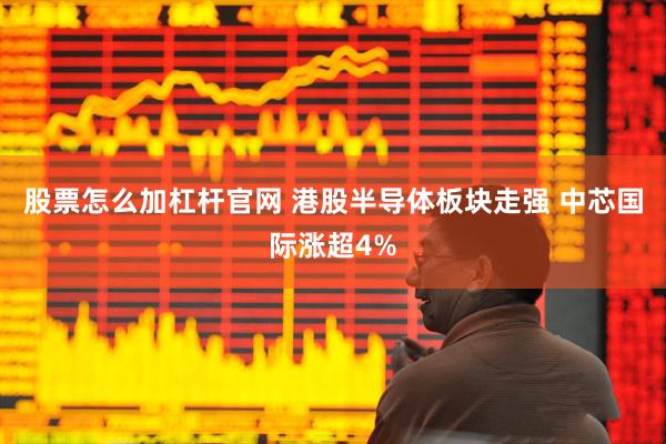 股票怎么加杠杆官网 港股半导体板块走强 中芯国际涨超4%