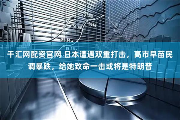 千汇网配资官网 日本遭遇双重打击,高市早苗民调暴跌,给她致命一击或将是特朗普