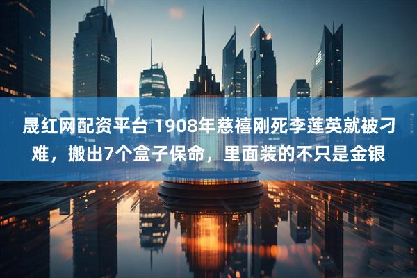 晟红网配资平台 1908年慈禧刚死李莲英就被刁难，搬出7个盒子保命，里面装的不只是金银