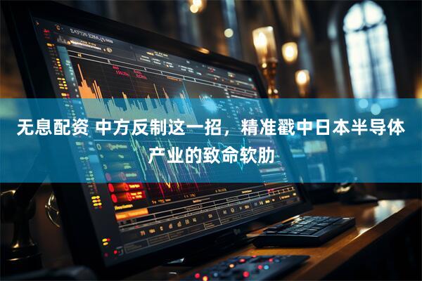 无息配资 中方反制这一招，精准戳中日本半导体产业的致命软肋
