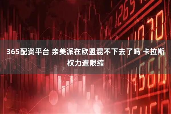 365配资平台 亲美派在欧盟混不下去了吗 卡拉斯权力遭限缩
