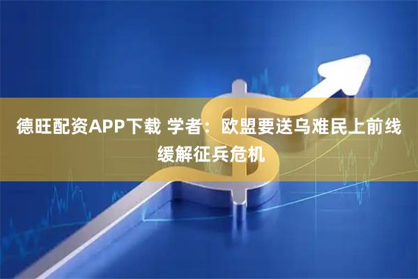 德旺配资APP下载 学者：欧盟要送乌难民上前线 缓解征兵危机