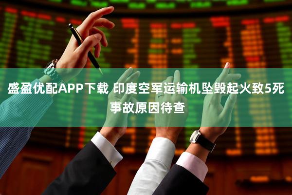 盛盈优配APP下载 印度空军运输机坠毁起火致5死 事故原因待查