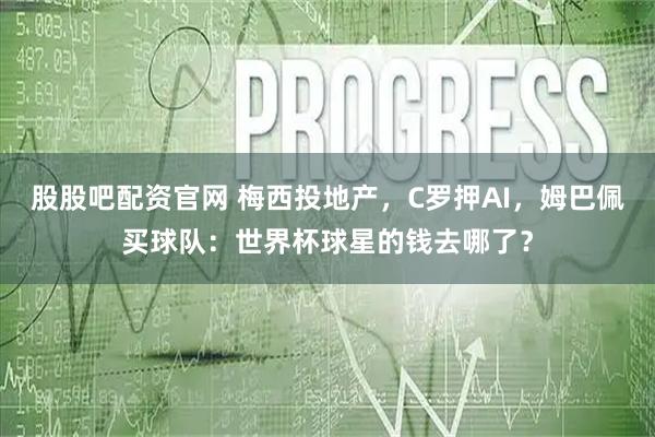 股股吧配资官网 梅西投地产，C罗押AI，姆巴佩买球队：世界杯球星的钱去哪了？