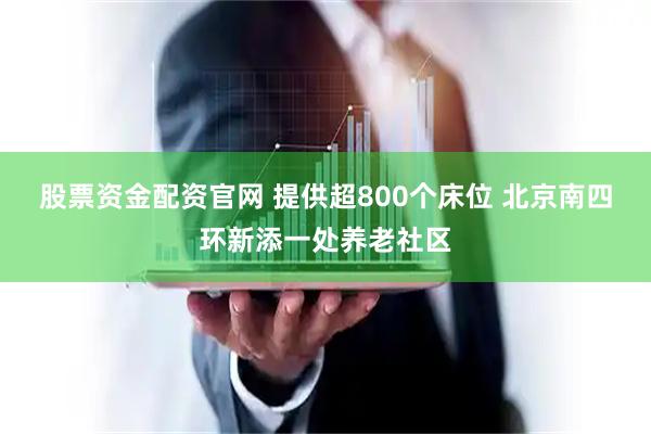股票资金配资官网 提供超800个床位 北京南四环新添一处养老社区